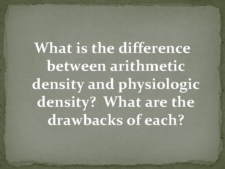 What is the difference between arithmetic density and physiologic density? What are the drawbacks What is the difference between arithmetic density and physiologic density? What are the drawbacks