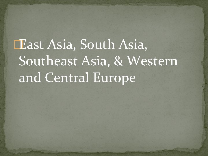 �East Asia, South Asia, Southeast Asia, & Western and Central Europe �East Asia, South Asia, Southeast Asia, & Western and Central Europe
