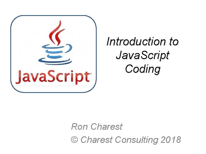 Introduction to Java. Script Coding Ron Charest © Charest Consulting 2018 
