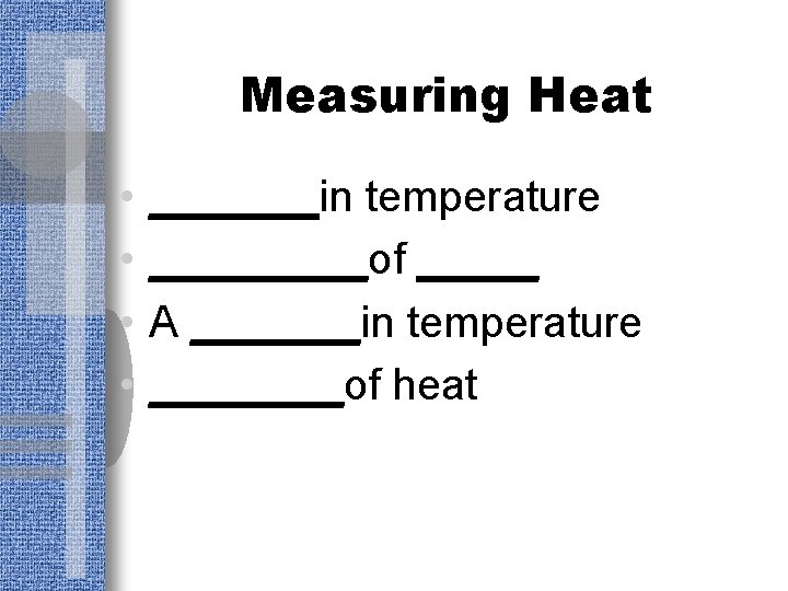 Measuring Heat • • _______in temperature _____of _____ A _______in temperature ____of heat 