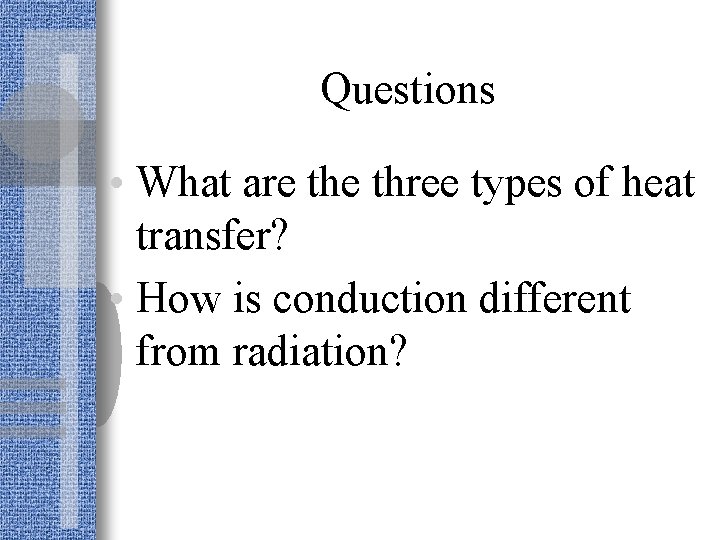 Questions • What are three types of heat transfer? • How is conduction different