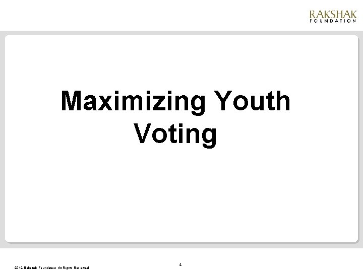 Maximizing Youth Voting 2012 Rakshak Foundation. All Rights Reserved. 2 