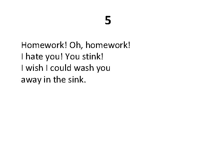 5 Homework! Oh, homework! I hate you! You stink! I wish I could wash