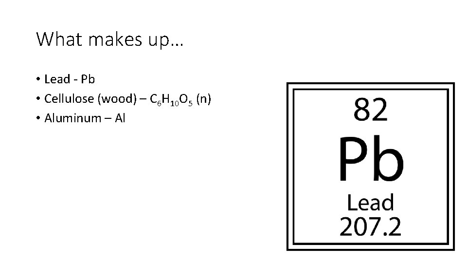 What makes up… • Lead - Pb • Cellulose (wood) – C 6 H