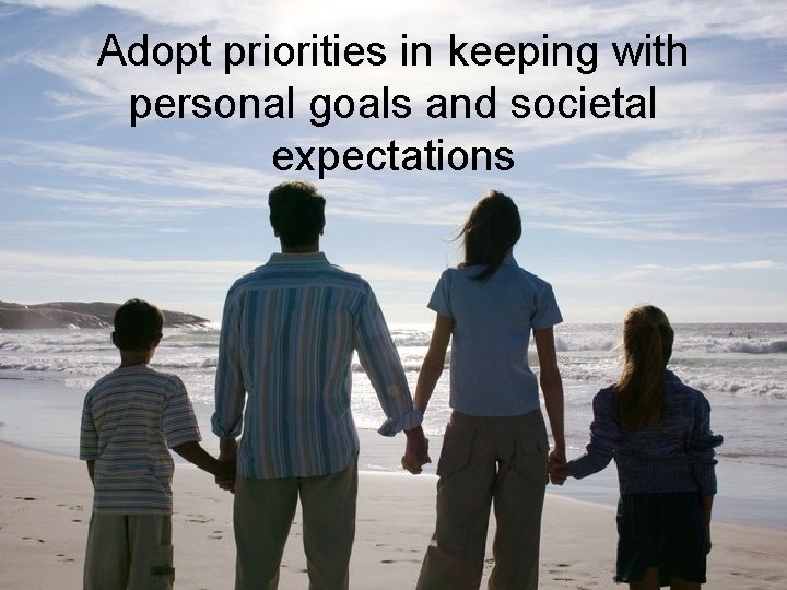 Adopt priorities in keeping with personal goals and societal expectations Adopt priorities in keeping with personal goals and societal expectations