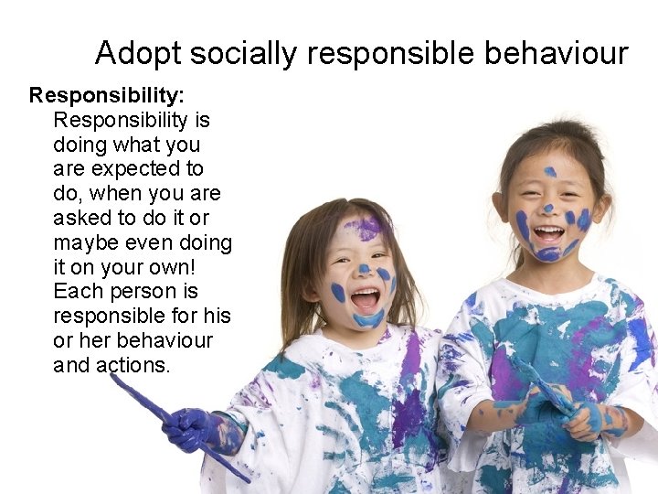 Adopt socially responsible behaviour Responsibility: Responsibility is doing what you are expected to do, Adopt socially responsible behaviour Responsibility: Responsibility is doing what you are expected to do,