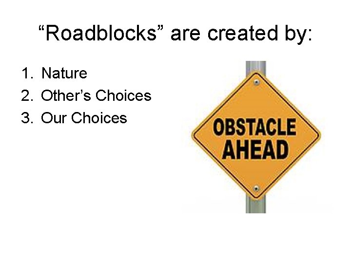 “Roadblocks” are created by: 1. Nature 2. Other’s Choices 3. Our Choices “Roadblocks” are created by: 1. Nature 2. Other’s Choices 3. Our Choices