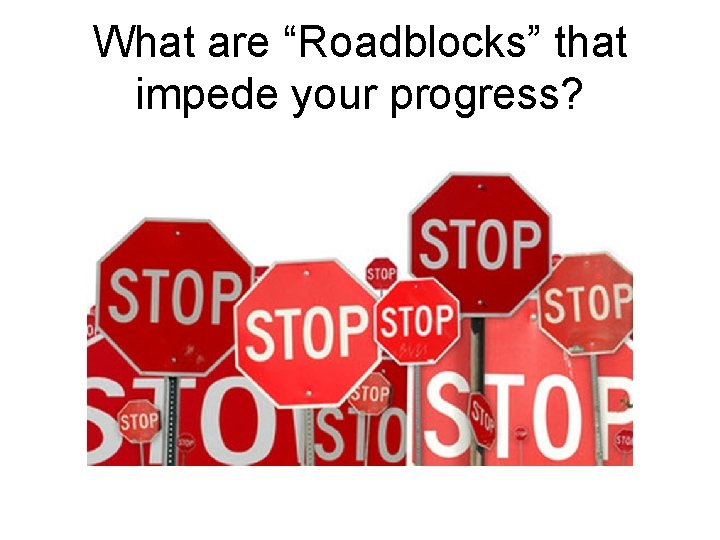 What are “Roadblocks” that impede your progress? What are “Roadblocks” that impede your progress?