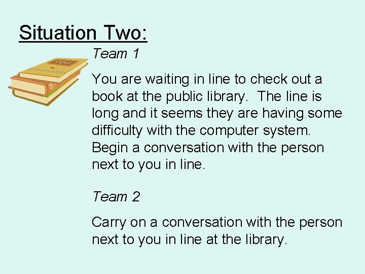 Situation Two: Team 1 You are waiting in line to check out a book