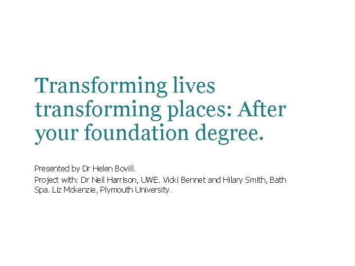 Transforming lives transforming places: After your foundation degree. Presented by Dr Helen Bovill. Project Transforming lives transforming places: After your foundation degree. Presented by Dr Helen Bovill. Project