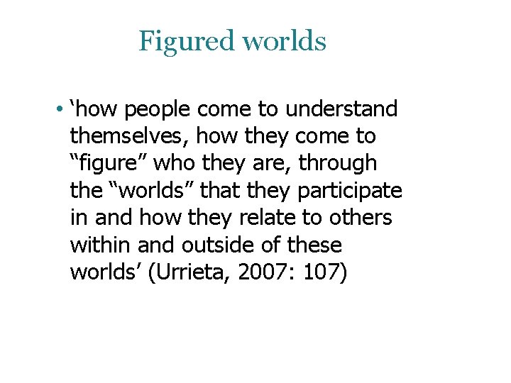 Figured worlds • ‘how people come to understand themselves, how they come to “figure” Figured worlds • ‘how people come to understand themselves, how they come to “figure”