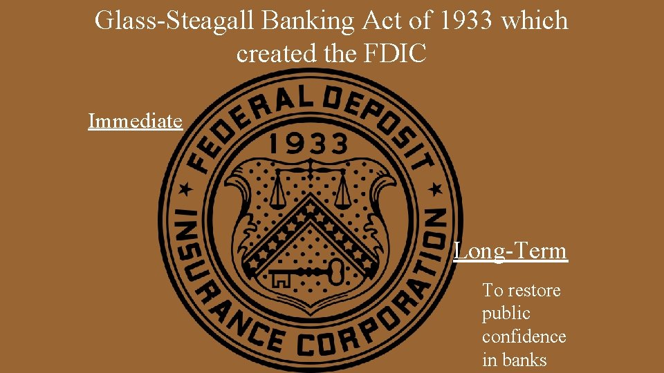 Glass-Steagall Banking Act of 1933 which created the FDIC Immediate Long-Term To restore public