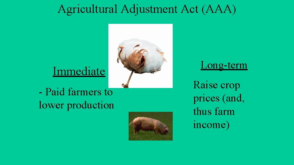 Agricultural Adjustment Act (AAA) Immediate - Paid farmers to lower production Long-term Raise crop