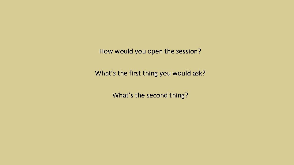 How would you open the session? What’s the first thing you would ask? What’s