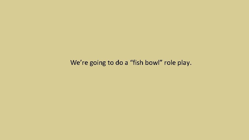 We’re going to do a “fish bowl” role play. 