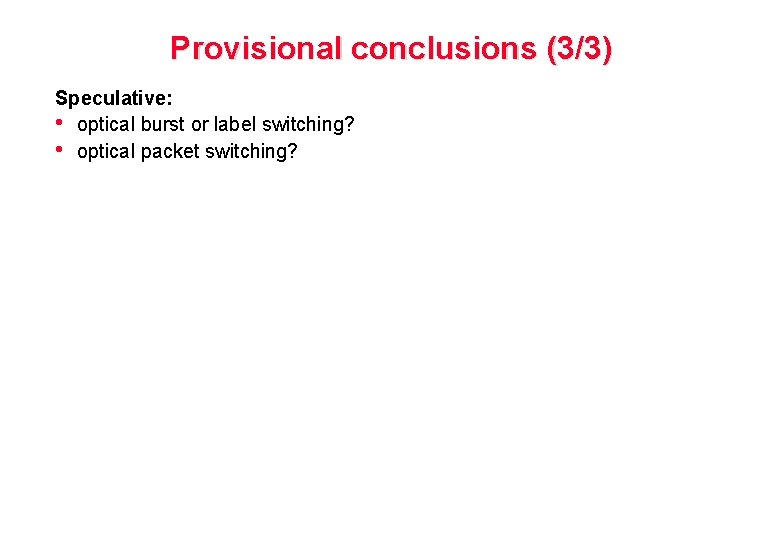 Provisional conclusions (3/3) Speculative: • optical burst or label switching? • optical packet switching?