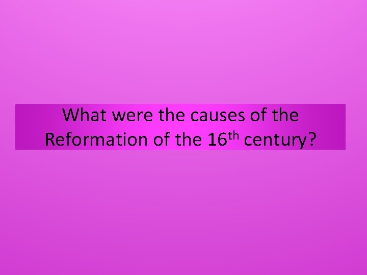 What were the causes of the Reformation of the 16 th century? 