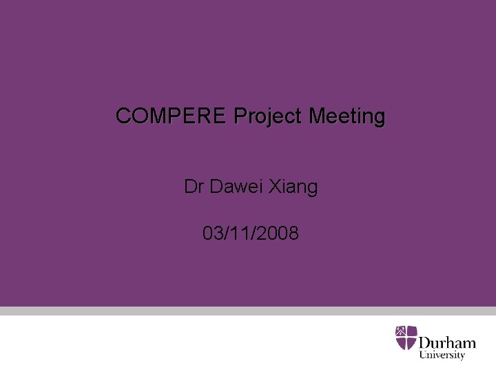 COMPERE Project Meeting Dr Dawei Xiang 03/11/2008 