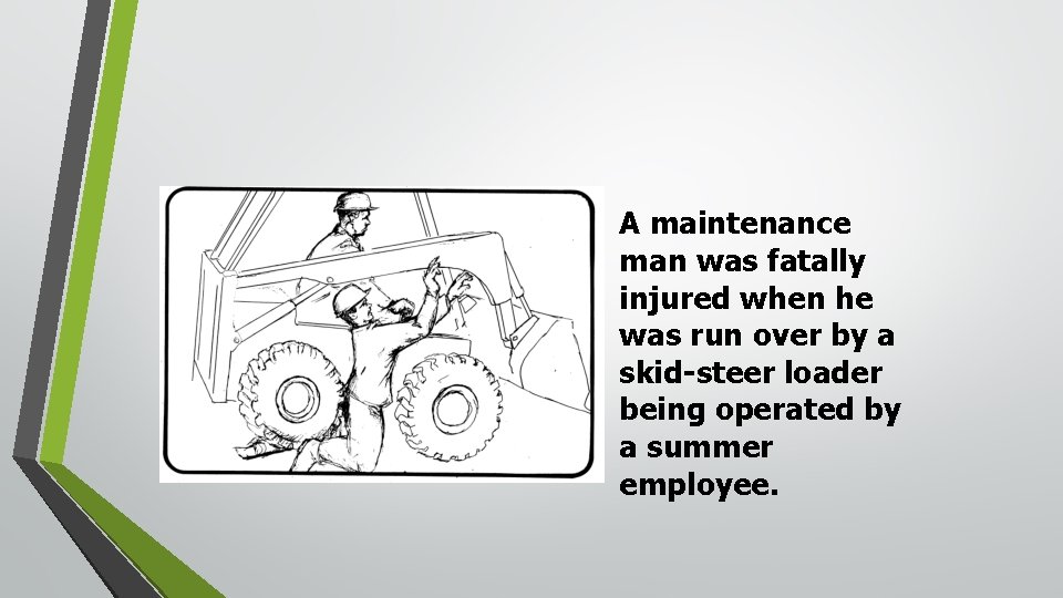 A maintenance man was fatally injured when he was run over by a skid-steer A maintenance man was fatally injured when he was run over by a skid-steer
