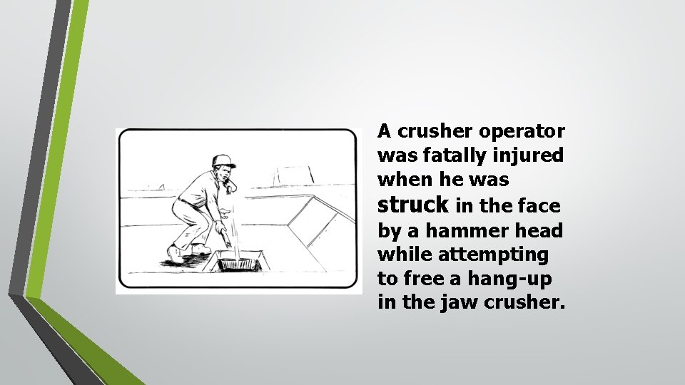 A crusher operator was fatally injured when he was struck in the face by A crusher operator was fatally injured when he was struck in the face by