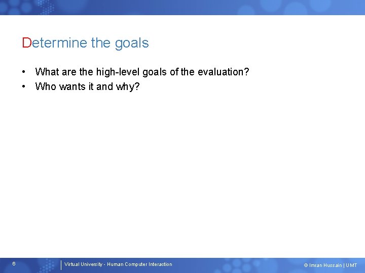 Determine the goals • What are the high-level goals of the evaluation? • Who