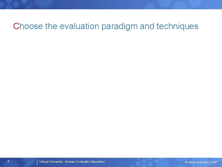 Choose the evaluation paradigm and techniques 8 Virtual University - Human Computer Interaction ©