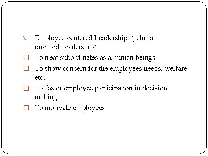 2. � � Employee centered Leadership: (relation oriented leadership) To treat subordinates as a