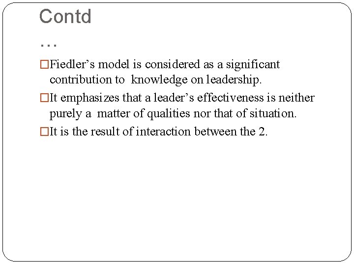 Contd … �Fiedler’s model is considered as a significant contribution to knowledge on leadership.