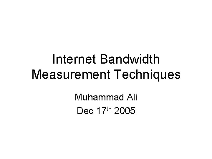 Internet Bandwidth Measurement Techniques Muhammad Ali Dec 17 th 2005 