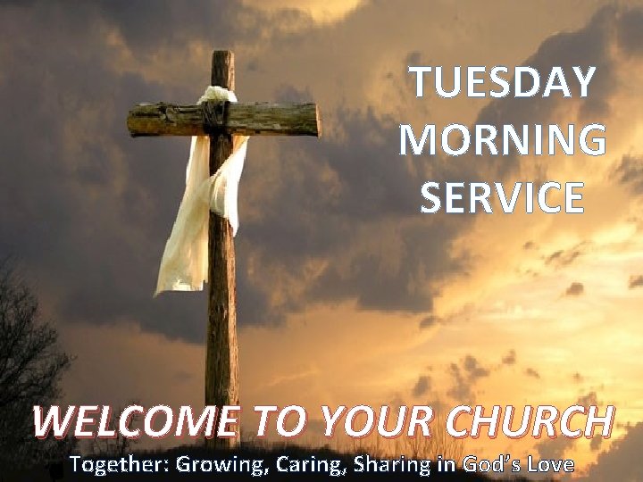 TUESDAY MORNING SERVICE WELCOME TO YOUR CHURCH Together: Growing, Caring, Sharing in God’s Love