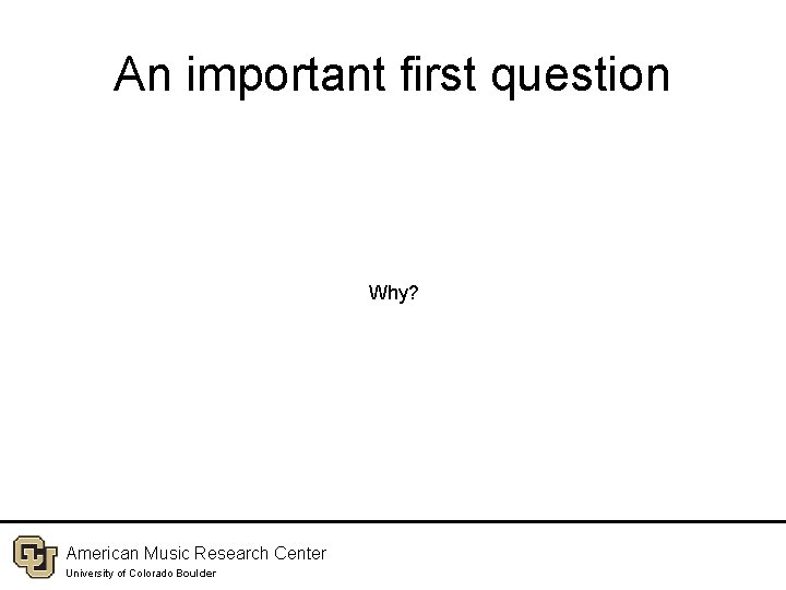 An important first question Why? American Music Research Center University of Colorado Boulder 