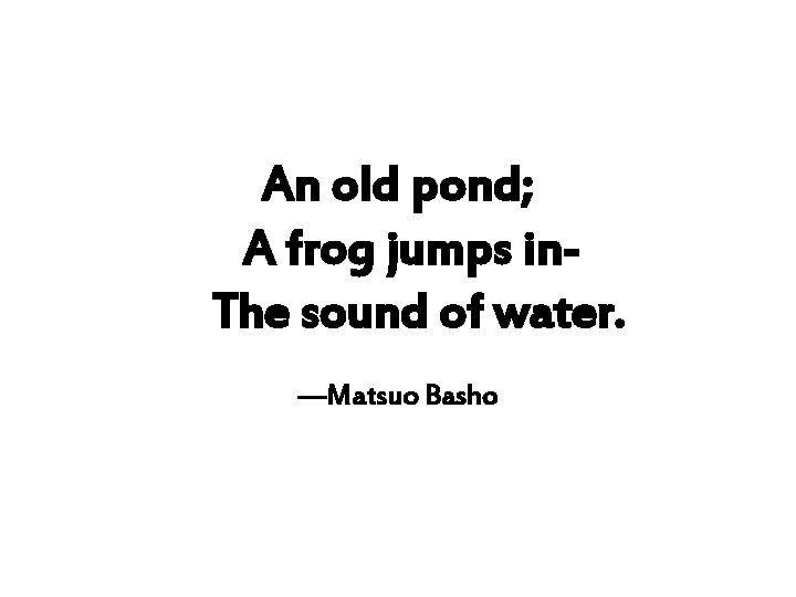 An old pond; A frog jumps in. The sound of water. —Matsuo Basho 