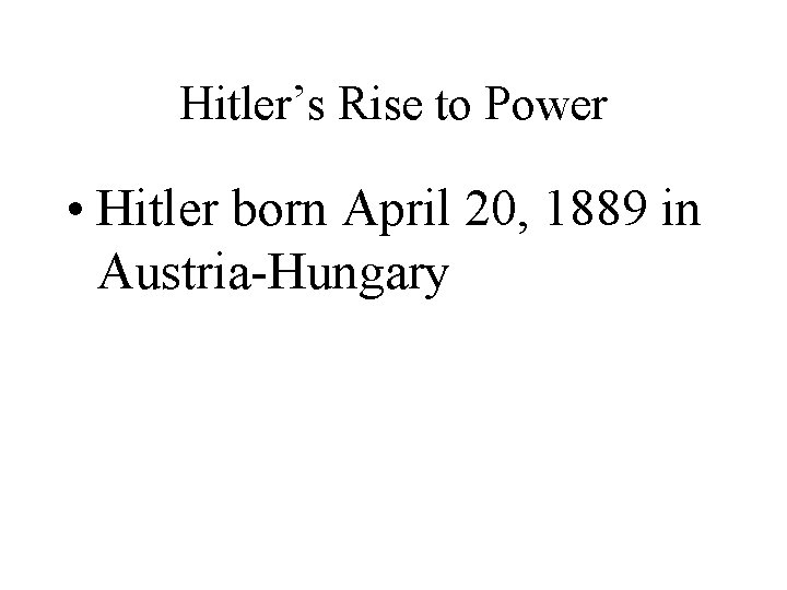 Hitler’s Rise to Power • Hitler born April 20, 1889 in Austria-Hungary 