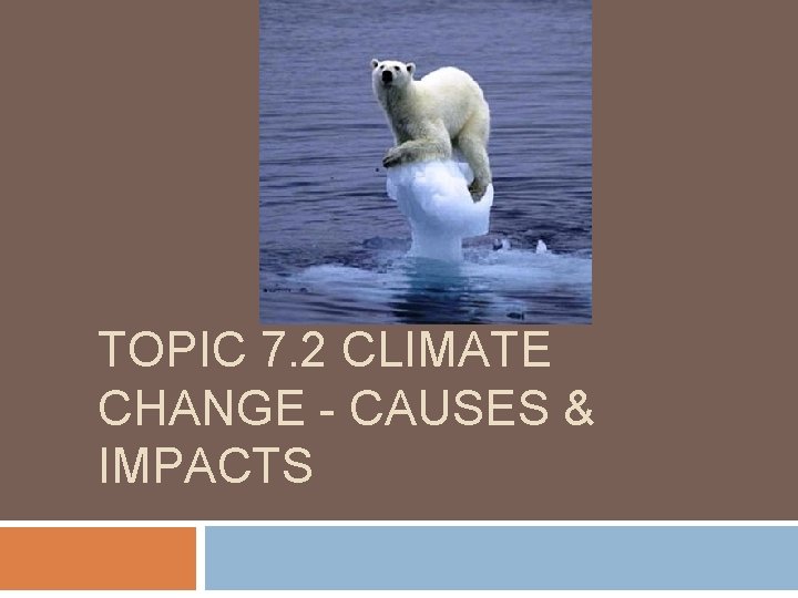 TOPIC 7. 2 CLIMATE CHANGE - CAUSES & IMPACTS 