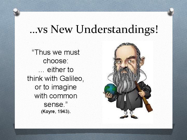 …vs New Understandings! “Thus we must choose: … either to think with Galileo, or