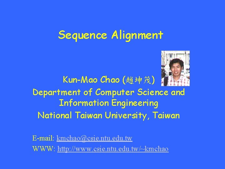 Sequence Alignment Kun-Mao Chao (趙坤茂) Department of Computer Science and Information Engineering National Taiwan