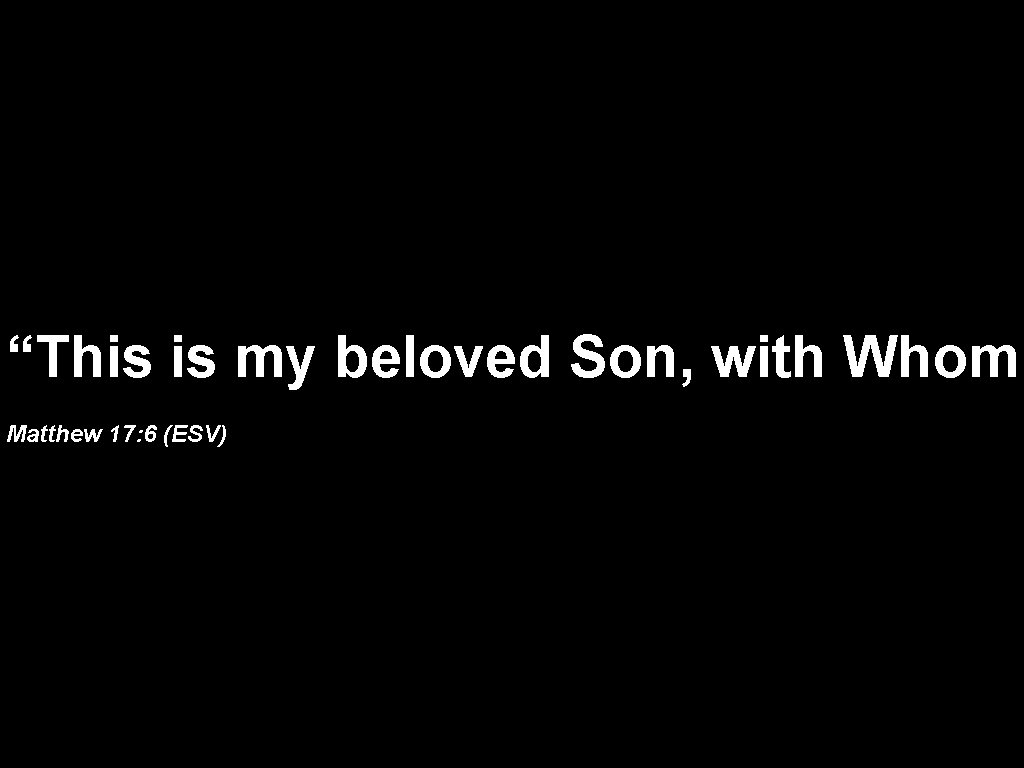 “This is my beloved Son, with Whom Matthew 17: 6 (ESV) 