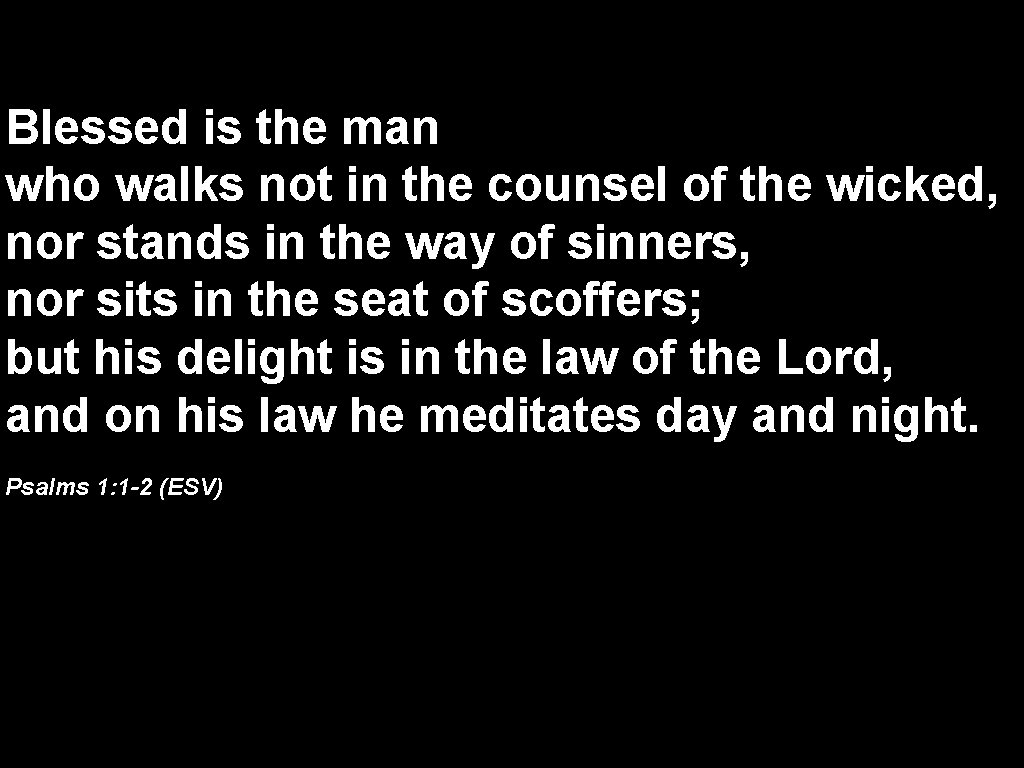 Blessed is the man who walks not in the counsel of the wicked, nor