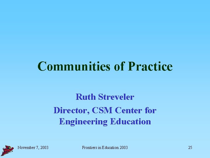 Communities of Practice Ruth Streveler Director, CSM Center for Engineering Education November 7, 2003