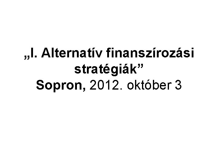 „I. Alternatív finanszírozási stratégiák” Sopron, 2012. október 3 