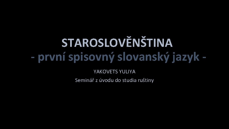 STAROSLOVĚNŠTINA - první spisovný slovanský jazyk YAKOVETS YULIYA Seminář z úvodu do studia ruštiny