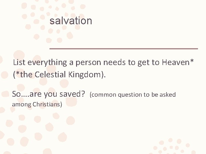 salvation List everything a person needs to get to Heaven* (*the Celestial Kingdom). So….