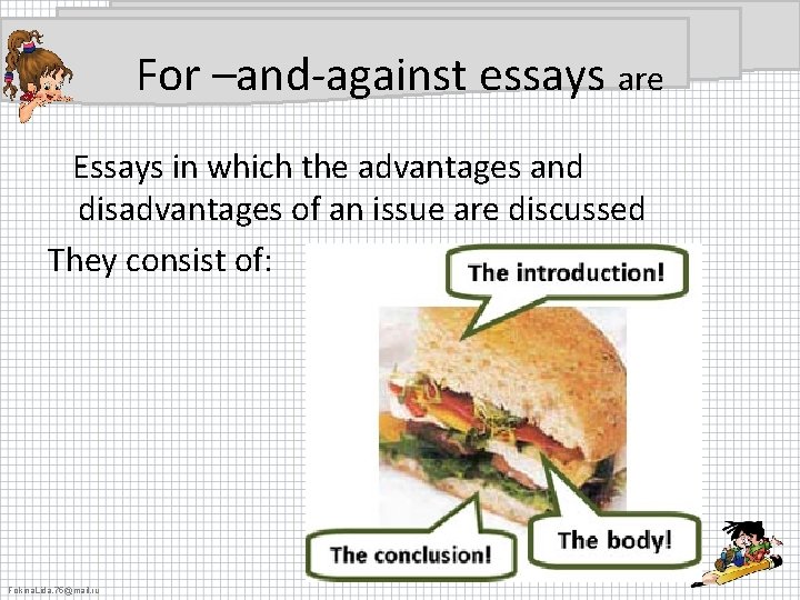 For –and-against essays are Essays in which the advantages and disadvantages of an issue