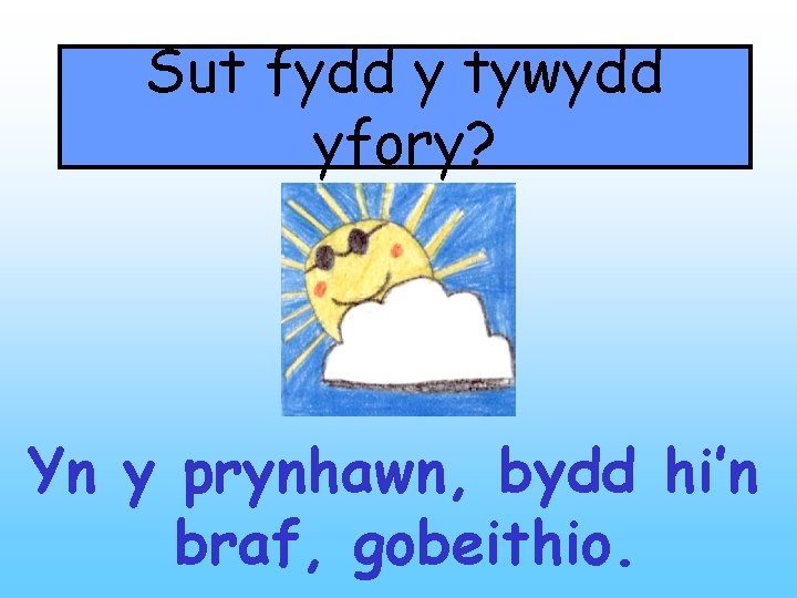 Sut fydd y tywydd yfory? Yn y prynhawn, bydd hi’n braf, gobeithio. 