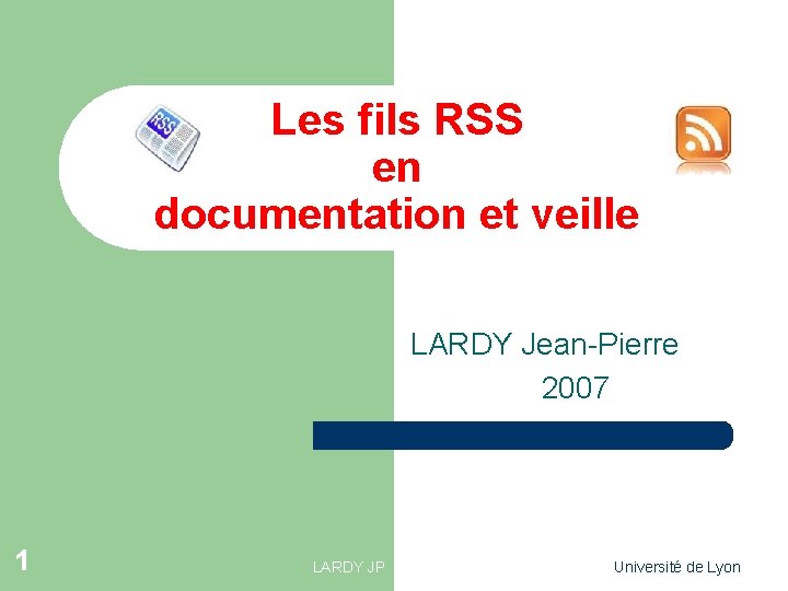 Les fils RSS en documentation et veille LARDY Jean-Pierre 2007 1 LARDY JP Université