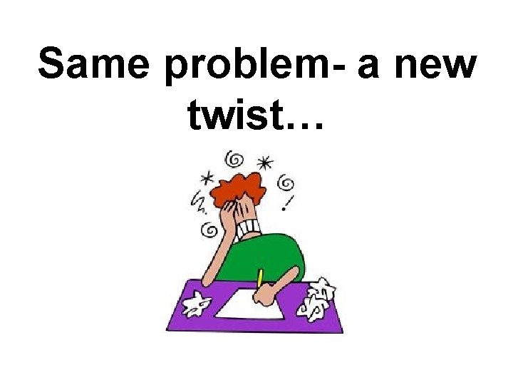 Same problem- a new twist… 