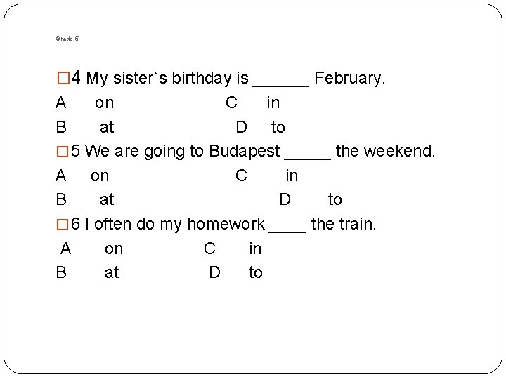 Grade 5 � 4 My sister`s birthday is ______ February. A B on C