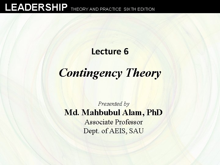 LEADERSHIP THEORY AND PRACTICE SIXTH EDITION Lecture 6 Contingency Theory Presented by Md. Mahbubul