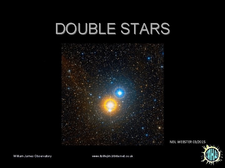 DOUBLE STARS Neil Webster NEIL WEBSTER 03/2015 William James Observatory www. itslifejim. btinternet. co.