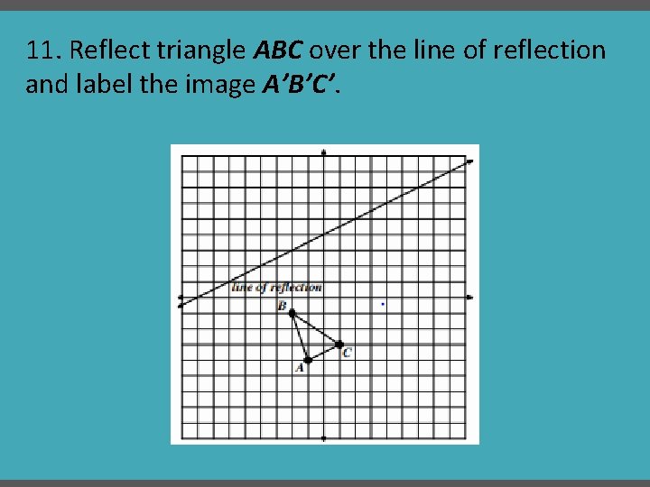 11. Reflect triangle ABC over the line of reflection and label the image A’B’C’.